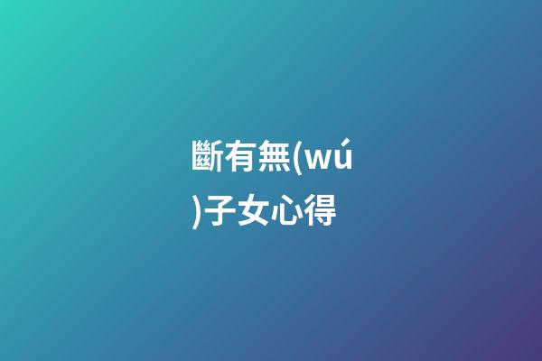 斷有無(wú)子女心得