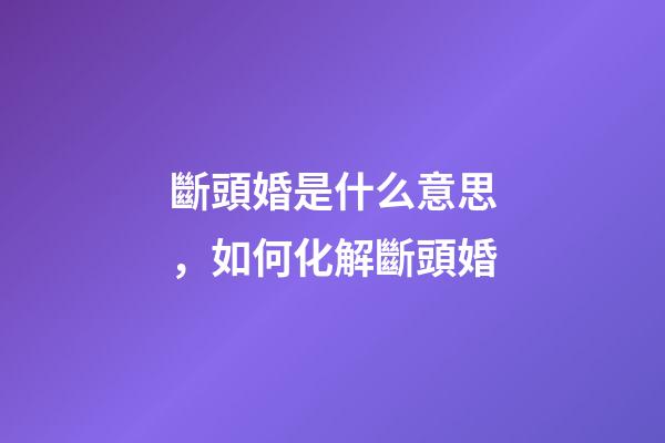 斷頭婚是什么意思，如何化解斷頭婚