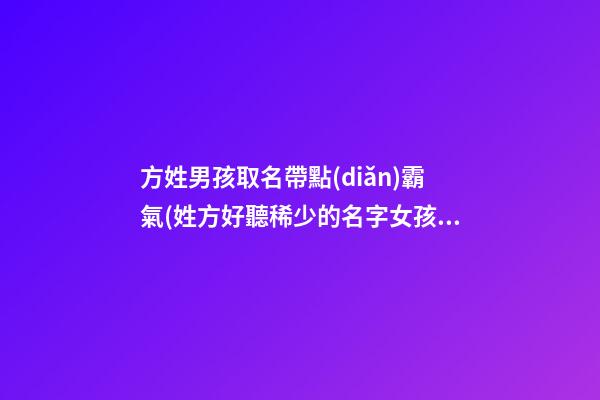 方姓男孩取名帶點(diǎn)霸氣(姓方好聽稀少的名字女孩)