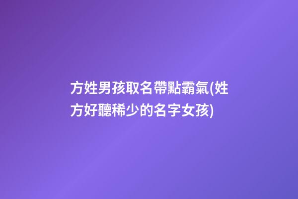 方姓男孩取名帶點霸氣(姓方好聽稀少的名字女孩)