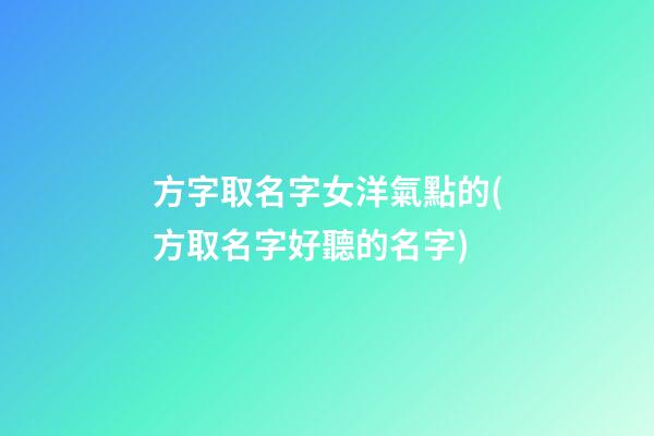 方字取名字女洋氣點的(方取名字好聽的名字)
