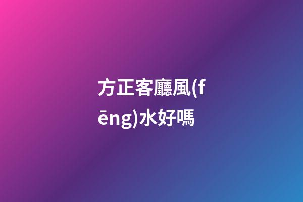 方正客廳風(fēng)水好嗎