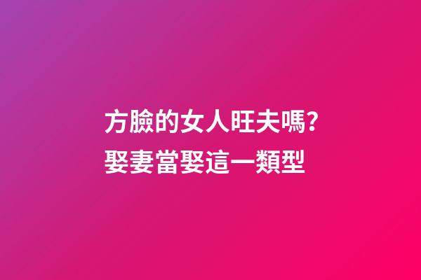 方臉的女人旺夫嗎？娶妻當娶這一類型