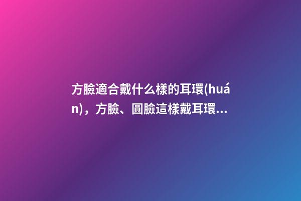 方臉適合戴什么樣的耳環(huán)，方臉、圓臉這樣戴耳環(huán)