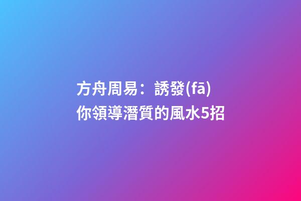 方舟周易：誘發(fā)你領導潛質的風水5招