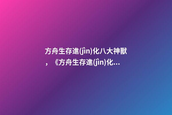 方舟生存進(jìn)化八大神獸，《方舟生存進(jìn)化》的育兒高手