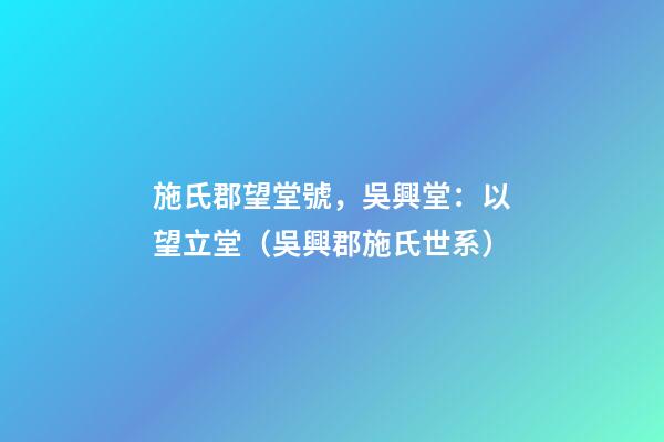 施氏郡望堂號，吳興堂：以望立堂（吳興郡施氏世系）