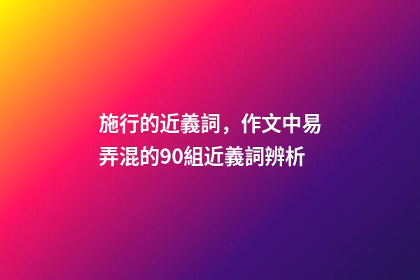 施行的近義詞，作文中易弄混的90組近義詞辨析-第1張-觀點-玄機派