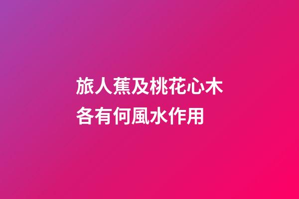 旅人蕉及桃花心木各有何風水作用?