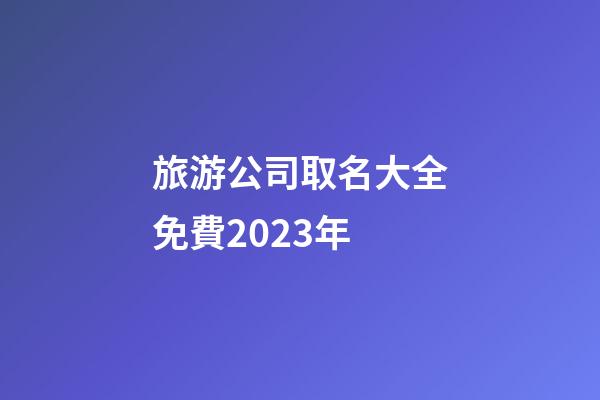 旅游公司取名大全免費2023年-第1張-公司起名-玄機派