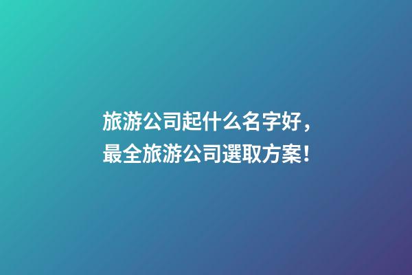 旅游公司起什么名字好，最全旅游公司選取方案！-第1張-公司起名-玄機派
