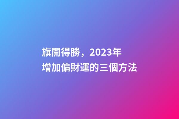 旗開得勝，2023年增加偏財運的三個方法
