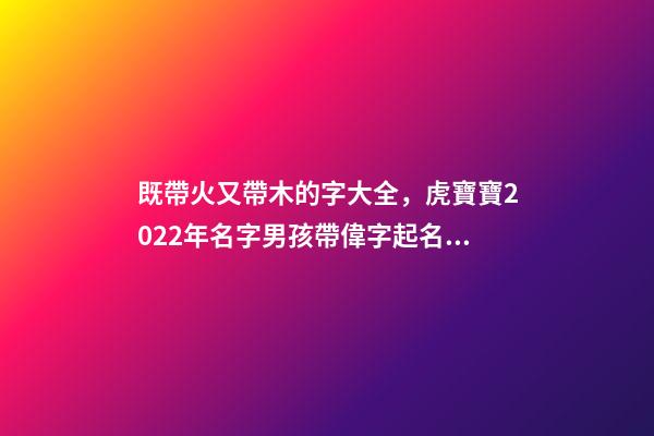 既帶火又帶木的字大全，虎寶寶2022年名字男孩帶偉字起名才識卓越-第1張-觀點-玄機派