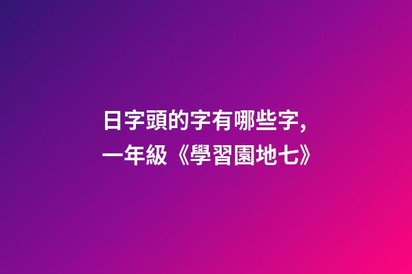 日字頭的字有哪些字,一年級(上)《學習園地七》-第1張-觀點-玄機派