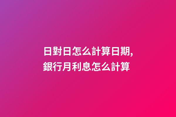 日對日怎么計算日期,銀行月利息怎么計算-第1張-觀點-玄機派
