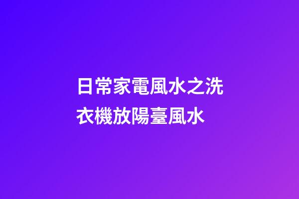 日常家電風水之洗衣機放陽臺風水