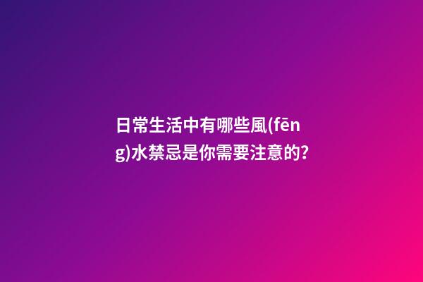 日常生活中有哪些風(fēng)水禁忌是你需要注意的？