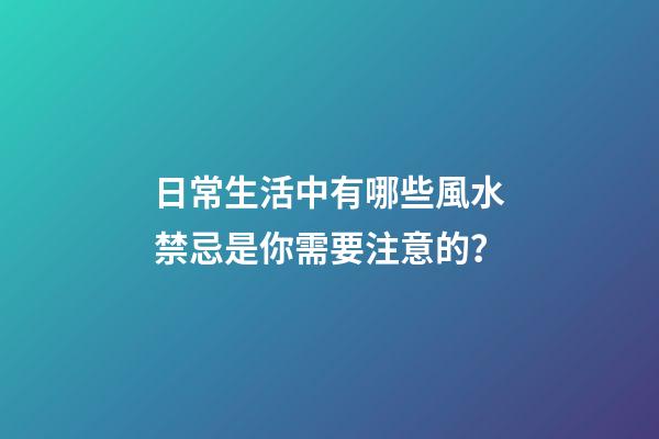 日常生活中有哪些風水禁忌是你需要注意的？