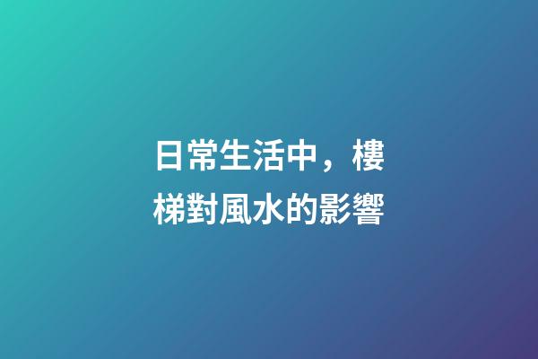 日常生活中，樓梯對風水的影響