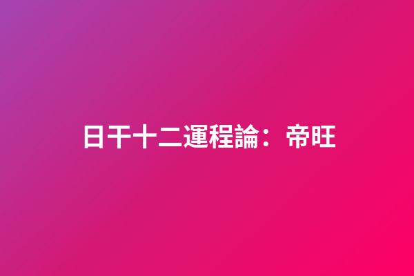 日干十二運程論：帝旺