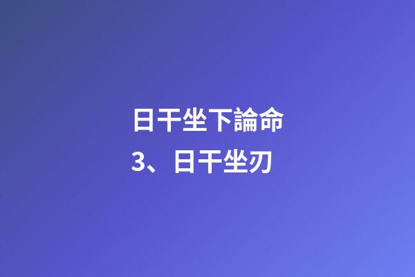 日干坐下論命3、日干坐刃