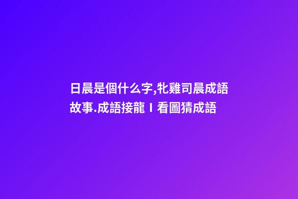 日晨是個什么字,牝雞司晨成語故事.成語接龍Ⅰ看圖猜成語-第1張-觀點-玄機派