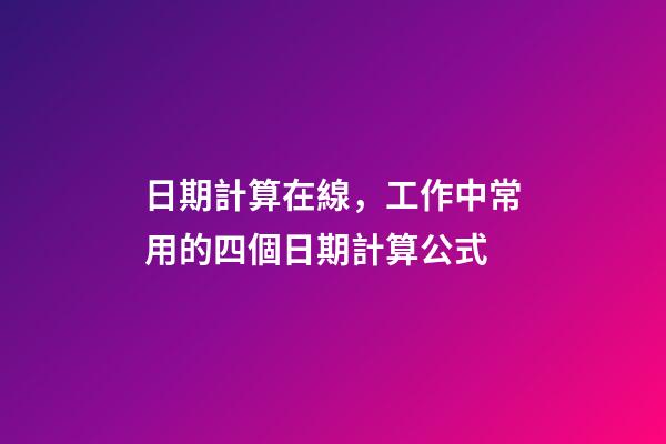 日期計算在線，工作中常用的四個日期計算公式-第1張-觀點-玄機派