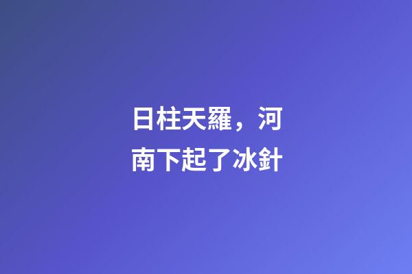 日柱天羅，河南下起了冰針-第1張-觀點-玄機派