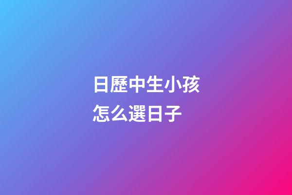日歷中生小孩怎么選日子