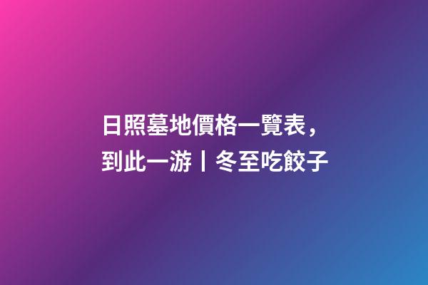 日照墓地價格一覽表，到此一游丨冬至吃餃子