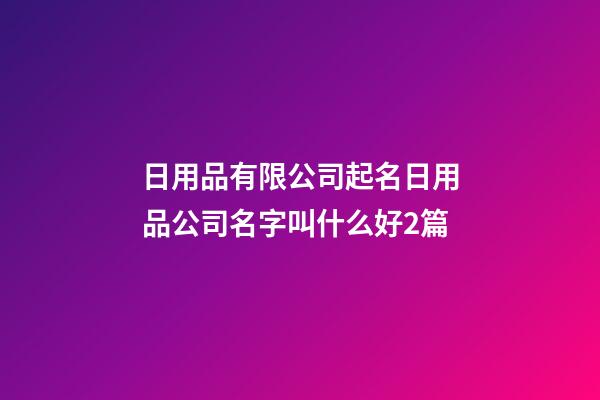 日用品有限公司起名日用品公司名字叫什么好2篇-第1張-公司起名-玄機派