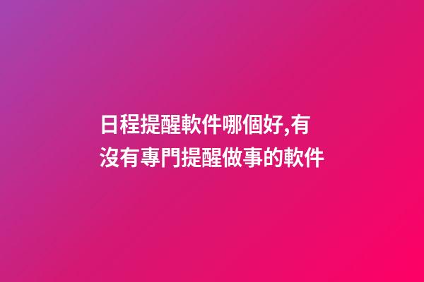日程提醒軟件哪個好,有沒有專門提醒做事的軟件-第1張-觀點-玄機派