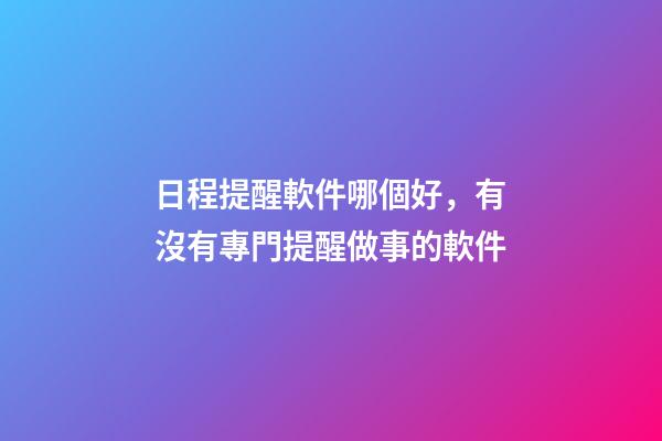 日程提醒軟件哪個好，有沒有專門提醒做事的軟件-第1張-觀點-玄機派