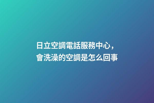 日立空調電話服務中心，會洗澡的空調是怎么回事-第1張-觀點-玄機派