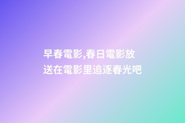 早春電影,春日電影放送在電影里追逐春光吧-第1張-觀點-玄機派