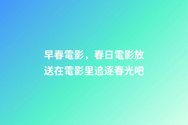 早春電影，春日電影放送在電影里追逐春光吧-第1張-觀點-玄機派