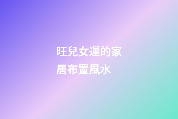 旺兒女運的家居布置風水