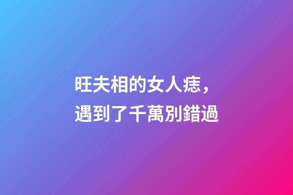 旺夫相的女人痣，遇到了千萬別錯過