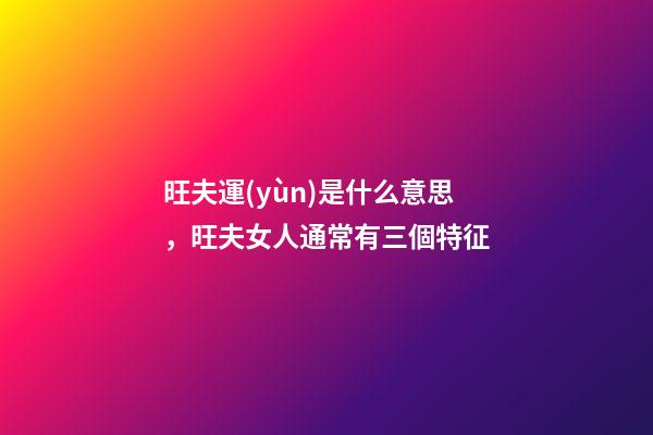 旺夫運(yùn)是什么意思，旺夫女人通常有三個特征-第1張-觀點(diǎn)-玄機(jī)派
