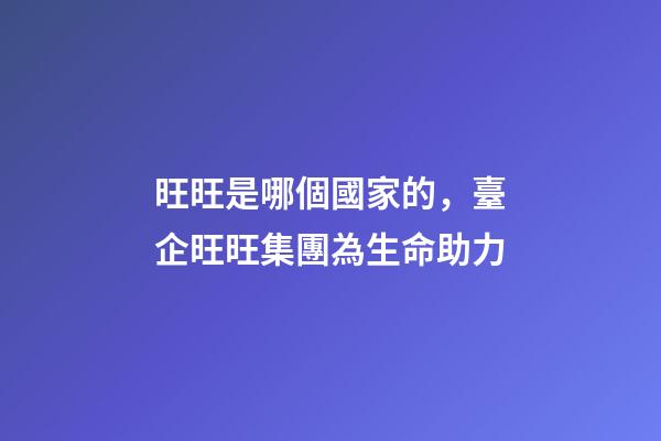 旺旺是哪個國家的，臺企旺旺集團為生命助力-第1張-觀點-玄機派