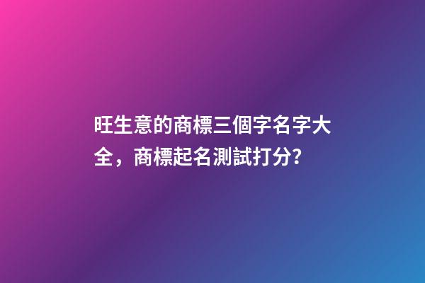 旺生意的商標三個字名字大全，商標起名測試打分？-第1張-商標起名-玄機派