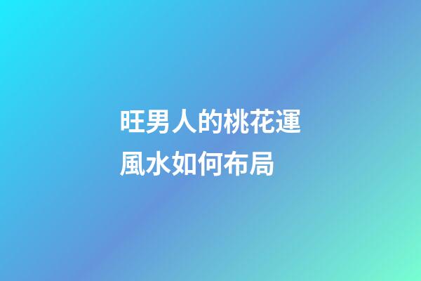 旺男人的桃花運風水如何布局