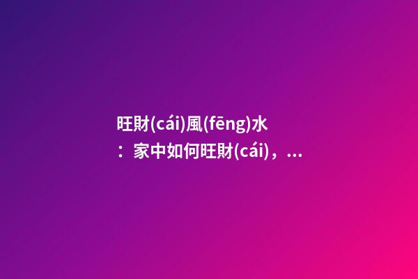 旺財(cái)風(fēng)水：家中如何旺財(cái)，你知道嗎？