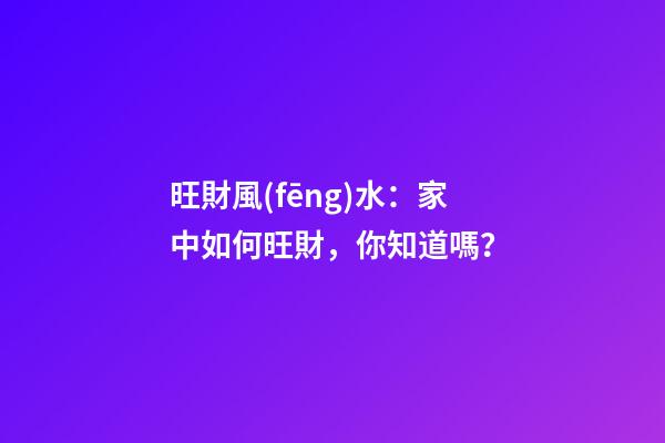 旺財風(fēng)水：家中如何旺財，你知道嗎？