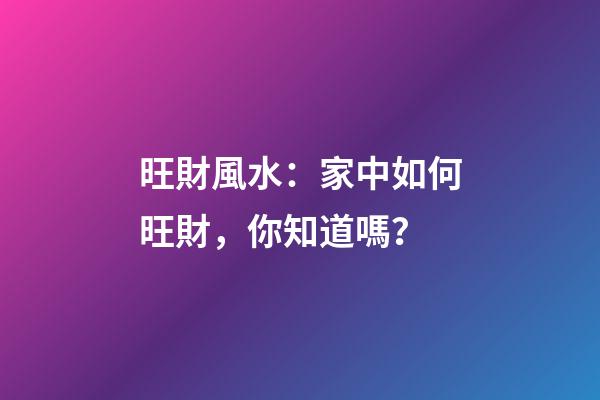 旺財風水：家中如何旺財，你知道嗎？