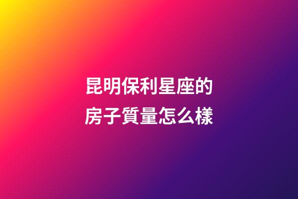 昆明保利星座的房子質量怎么樣