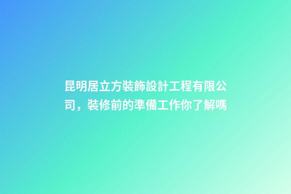 昆明居立方裝飾設計工程有限公司，裝修前的準備工作你了解嗎