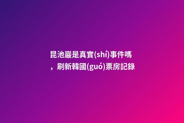 昆池巖是真實(shí)事件嗎，刷新韓國(guó)票房記錄-第1張-觀點(diǎn)-玄機(jī)派