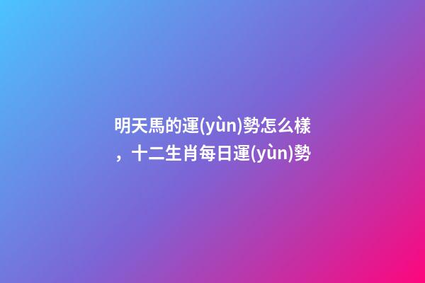 明天馬的運(yùn)勢怎么樣，十二生肖每日運(yùn)勢