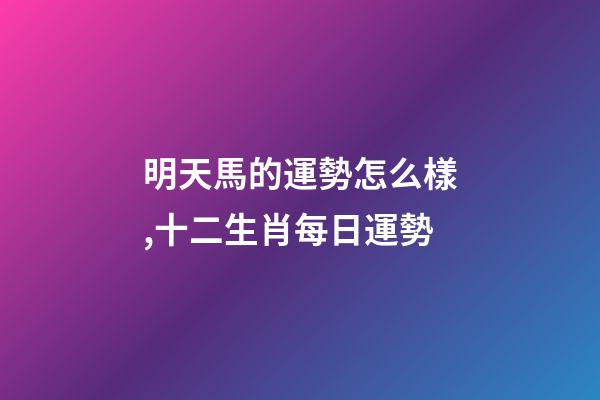 明天馬的運勢怎么樣,十二生肖每日運勢-第1張-觀點-玄機派